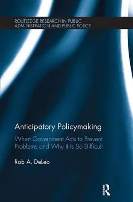 Anticipatory Policymaking: When Government Acts to Prevent Problems and Why It Is So Difficult by Rob A. DeLeo