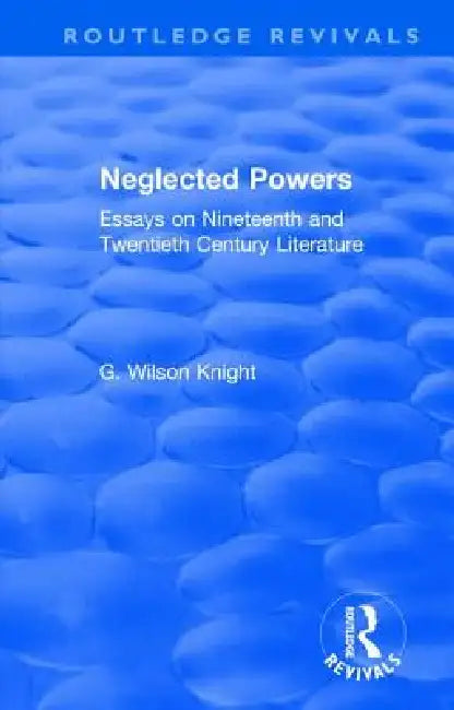 Routledge Revivals: Neglected Powers (1971): Essays on Nineteenth and Twentieth Century Literature by G. Wilson Knight