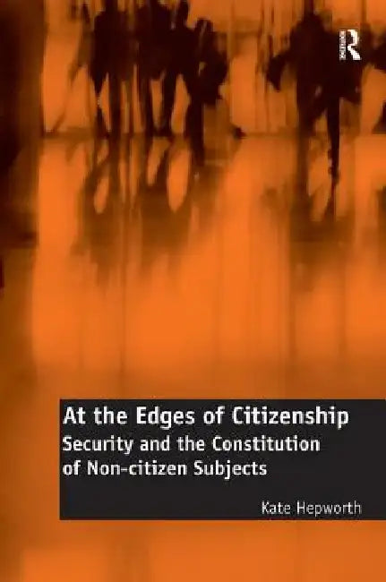 At the Edges of Citizenship: Security and the Constitution of Non-Citizen Subjects by Kate Hepworth