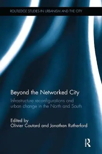 Beyond the Networked City: Infrastructure Reconfigurations and Urban Change in the North and South by Olivier Coutard