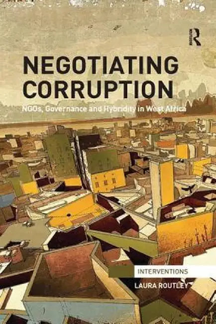 Negotiating Corruption: Ngos, Governance and Hybridity in West Africa by Laura Routley