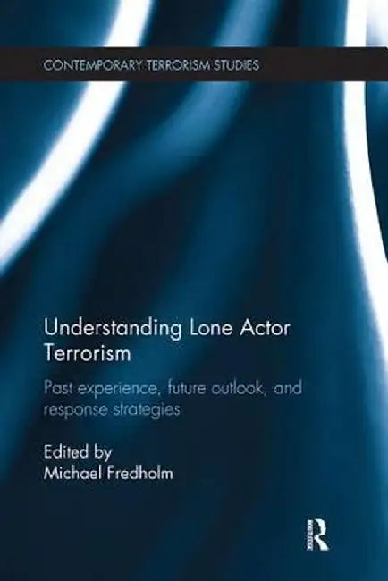 Understanding Lone Actor Terrorism: Past Experience, Future Outlook, and Response Strategies by Michael Fredholm