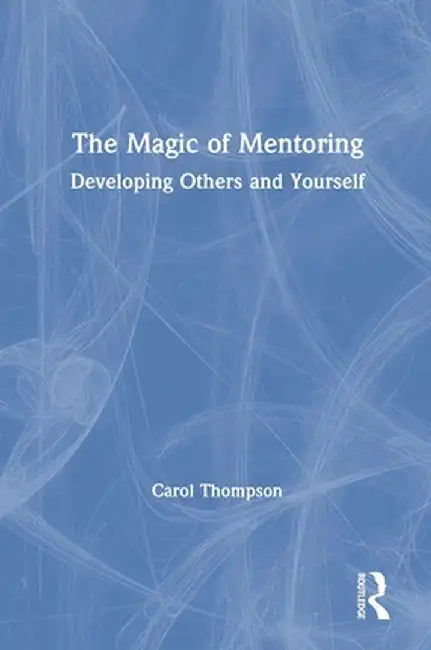 The Magic of Mentoring: Developing Others and Yourself by Carol Thompson
