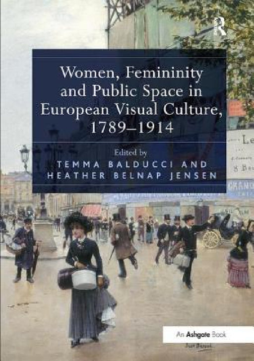 Women, Femininity and Public Space in European Visual Culture, 1789-1914 by Temma Balducci, Heather Belnap Jensen