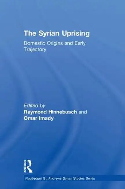 The Syrian Uprising: Domestic Origins and Early Trajectory by Raymond Hinnebusch