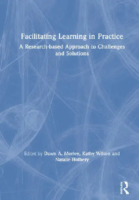 Facilitating Learning in Practice: A Research Based Approach to Challenges and Solutions by Morley Dawn