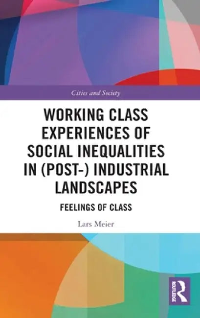 Working Class Experiences of Social Inequalities in (Post-) Industrial Landscapes: Feelings of Class by Lars Meier