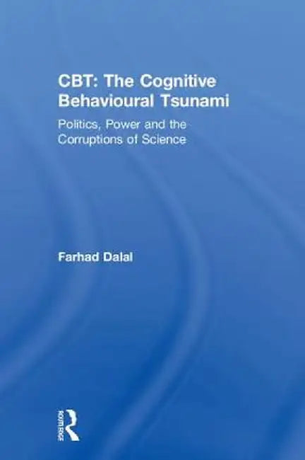 CBT: The Cognitive Behavioural Tsunami: Managerialism, Politics and the Corruptions of Science by Farhad Dalal
