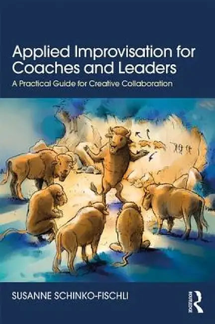 Applied Improvisation for Coaches and Leaders: A Practical Guide for Creative Collaboration by Susanne Schinko-Fischli