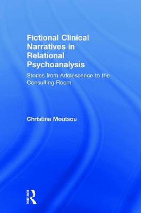 Fictional Clinical Narratives in Relational Psychoanalysis: Stories from Adolescence to the Consulting Room by Christina Moutsou