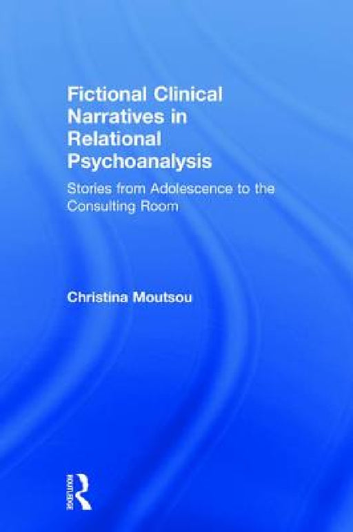 Fictional Clinical Narratives in Relational Psychoanalysis: Stories from Adolescence to the Consulting Room by Christina Moutsou