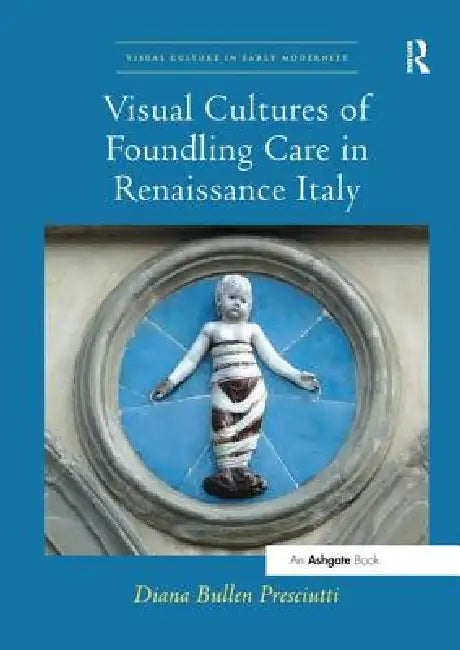 Visual Cultures of Foundling Care in Renaissance Italy by Presciutti Diana Bullen