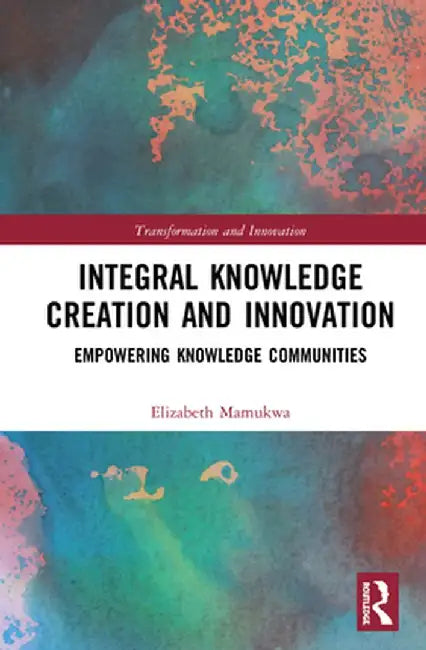 Integral Knowledge Creation and Innovation: Empowering Knowledge Communities by Elizabeth Mamukwa