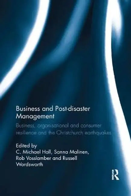 Business and Post-disaster Management: Business, organisational and consumer resilience and the Christchurch earthquakes by C. Michael Hall