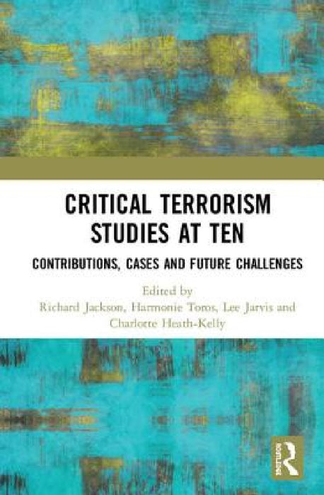 Critical Terrorism Studies at Ten: Contributions, Cases and Future Challenges by Richard Jackson, Harmonie Toros, Lee Jarvis