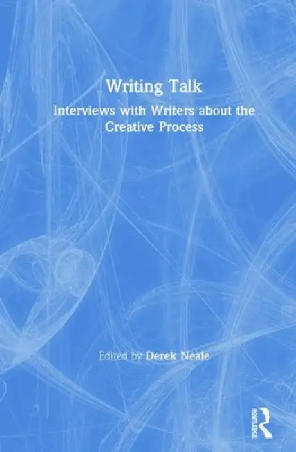 Writing Talk: Interviews With Writers About The Creative Process by Derek Neale