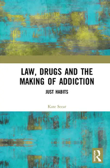 Law, Drugs and the Making of Addiction: Just Habits by Kate Seear
