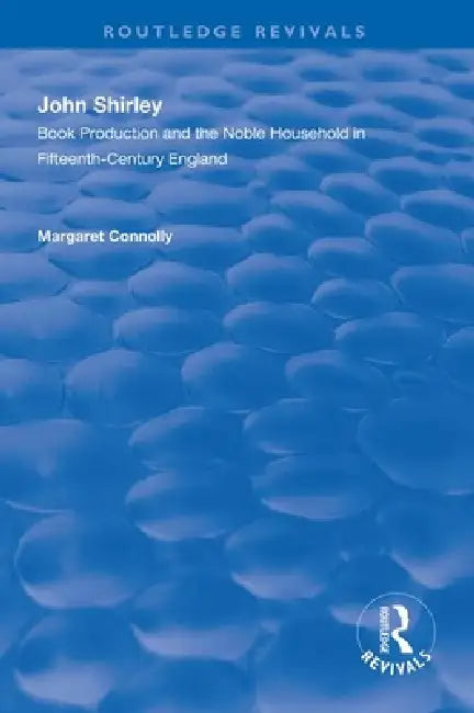 John Shirley: Book Production in the Noble Household in Fifteenth-Century England by Margaret Connolly
