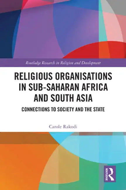 Religious Organisations in Sub-Saharan Africa and South Asia: Connections to Society and the State by Carole Rakodi
