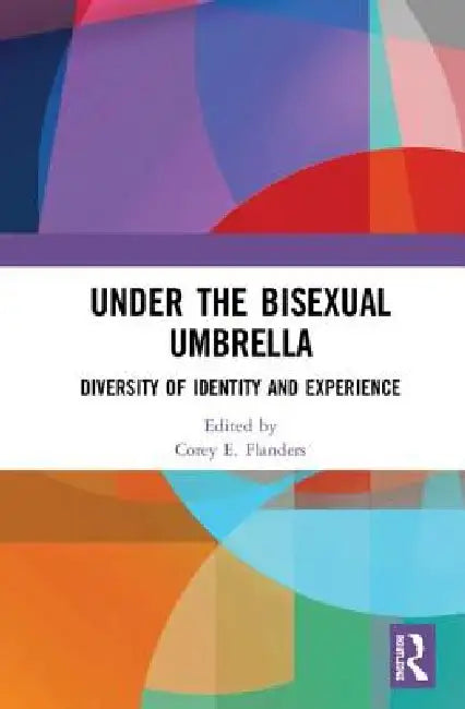 Under The Bisexual Umbrella: Diversity Of Identity And Experience by Corey E. Flanders