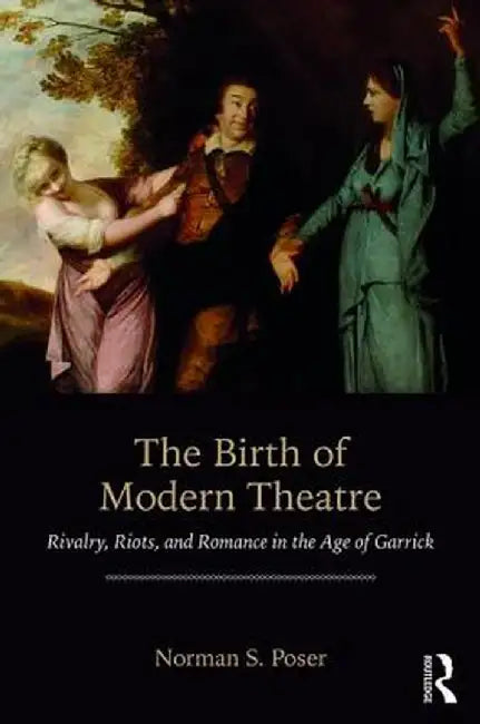 The Birth of Modern Theatre:Rivalry Riots and Romance in the Age of Garrick by Poser