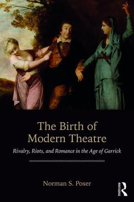 The Birth of Modern Theatre:Rivalry Riots and Romance in the Age of Garrick by Poser