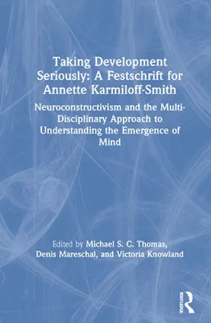 Taking Development Seriously a Festschrift for Annette Karmiloff-Smith: Neuroconstructivism and the Multi-Disciplinary Approach to Understanding the E by Michael S. C. Thomas