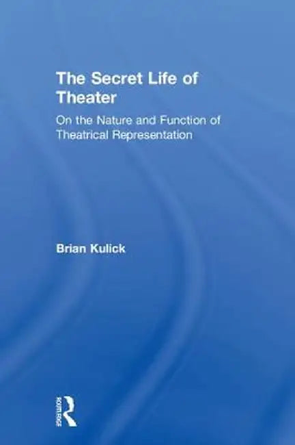 The Secret Life of Theater: On the Nature and Function of Theatrical Representation by Brian Kulick