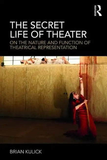 The Secret Life of Theater: On the Nature and Function of Theatrical Representation by Brian Kulick