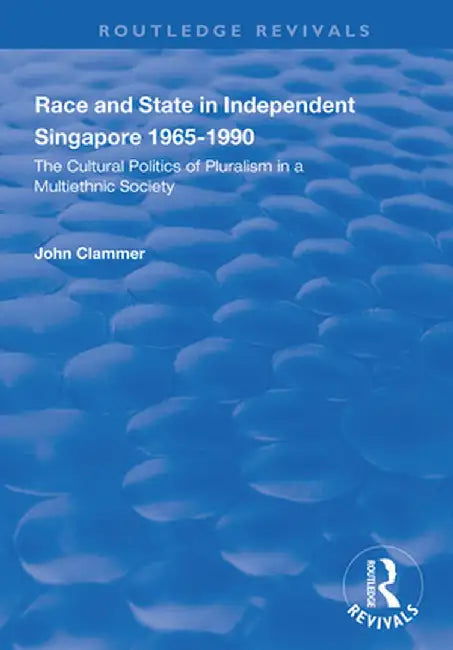 Race and State in Independent Singapore 1965-1990: The Cultural Politics of Pluralism in a Multiethnic Society by John Clammer