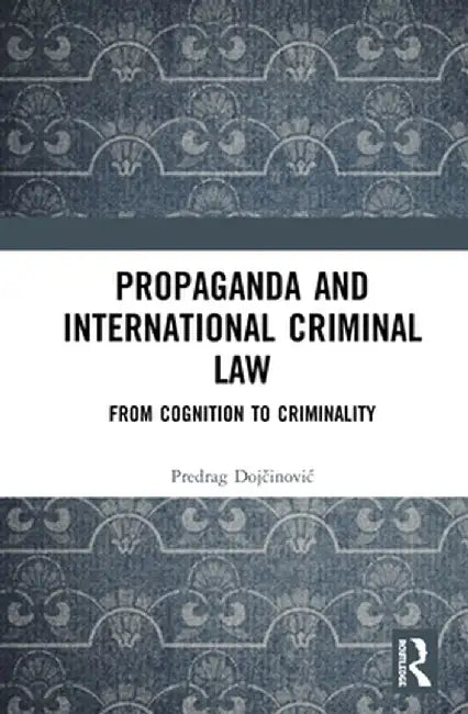 Propaganda and International Criminal Law: From Cognition to Criminality by Predrag Dojcinovic