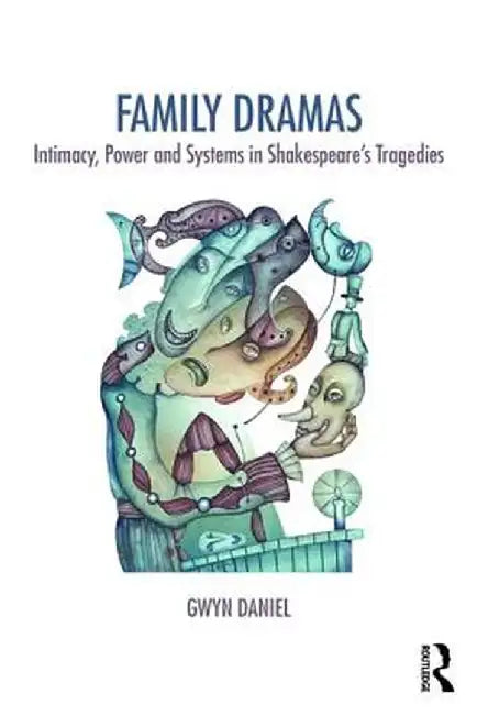 Family Dramas: Intimacy, Power and Systems in Shakespeare's Tragedies by Gwyn Daniel
