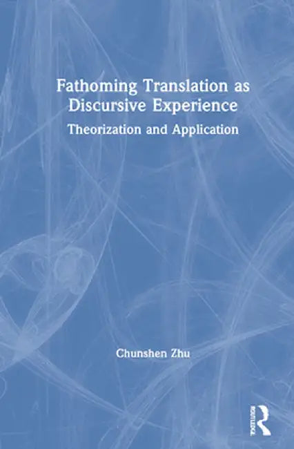 Fathoming Translation as Discursive Experience: Theorization and Application by Chunshen Zhu