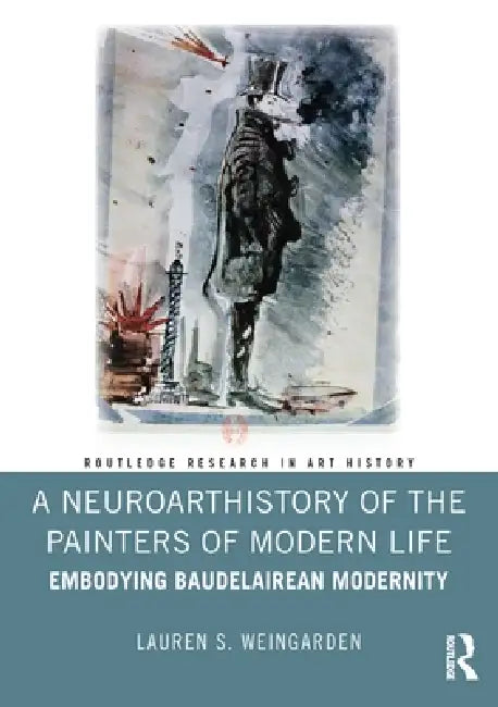 A Neuroarthistory of the Painters of Modern Life: Embodying Baudelairean Modernity by Lauren S. Weingarden