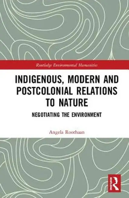 Indigenous, Modern and Postcolonial Relations to Nature: Negotiating the Environment by Angela Roothaan