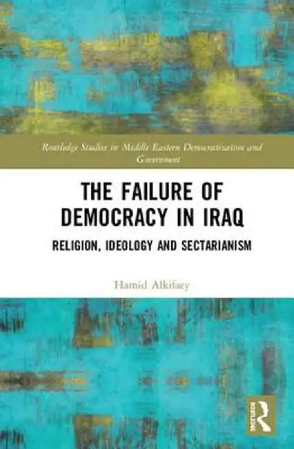 The Failure of Democracy in Iraq: Religion, Ideology and Sectarianism by Hamid Alkifaey