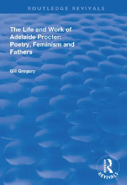 The Life and Work of Adelaide Procter: Poetry, Feminism and Fathers by Gill Gregory