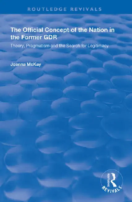 The Official Concept of the Nation in the Former Gdr: Theory, Pragmatism and the Search for Legitimacy by Joanna McKay