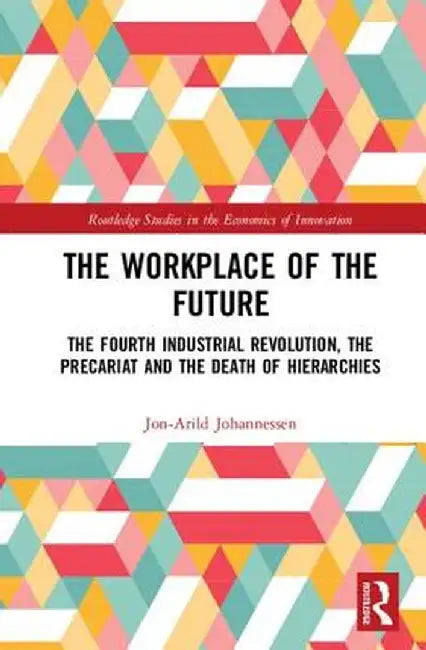 The Workplace of the Future: The Fourth Industrial Revolution, the Precariat and the Death of Hierarchies by Jon-Arild Johannessen