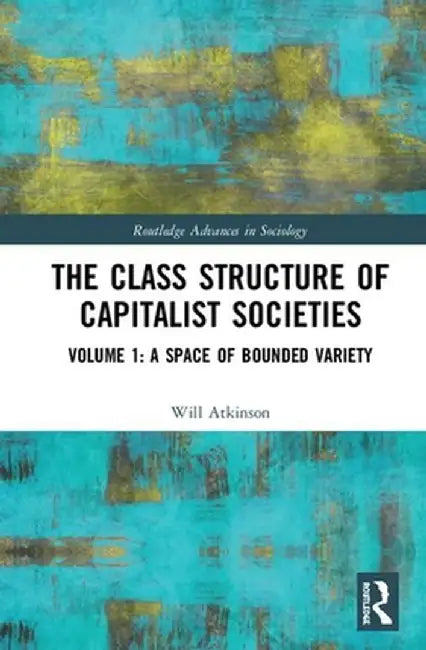 The Class Structure of Capitalist Societies: Volume 1: A Space of Bounded Variety by Will Atkinson