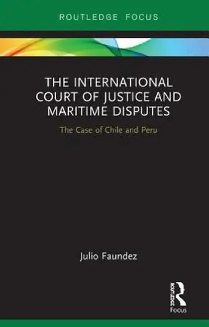 The International Court of Justice in Maritime Disputes: The Case of Chile and Peru by Julio Faundez