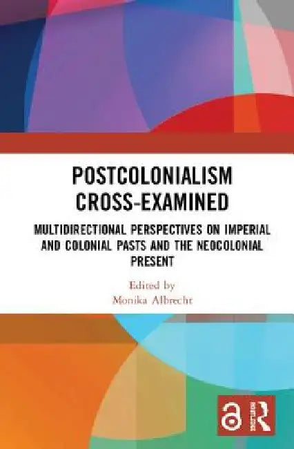 Postcolonialism Cross-Examined: Multidirectional Perspectives on Imperial and Colonial Pasts and the Neocolonial Present by Monika Albrecht
