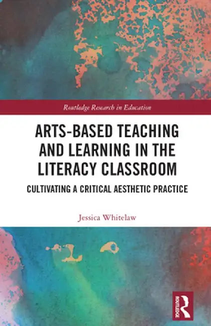 Arts-Based Teaching and Learning in the Literacy Classroom: Cultivating a Critical Aesthetic Practice by Jessica Whitelaw