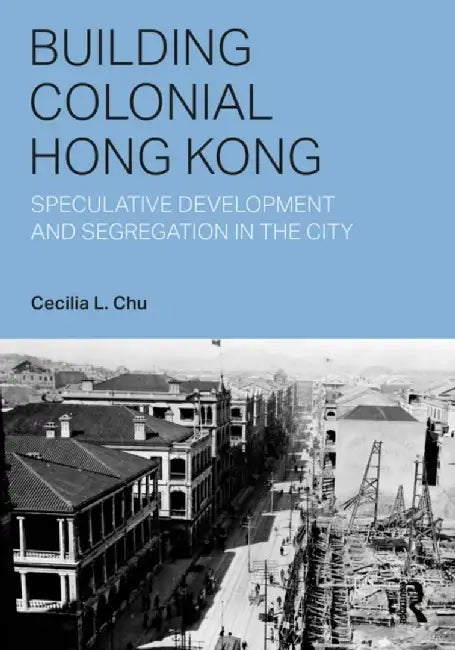 Building Colonial Hong Kong: Speculative Development and Segregation in the City by Cecilia L. Chu