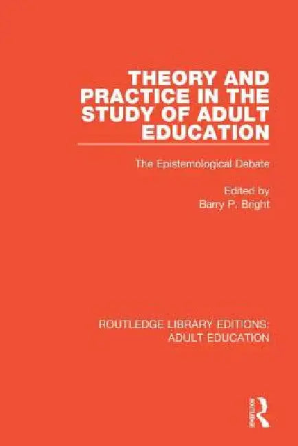 Theory and Practice in the Study of Adult Education: The Epistemological Debate by Barry P. Bright