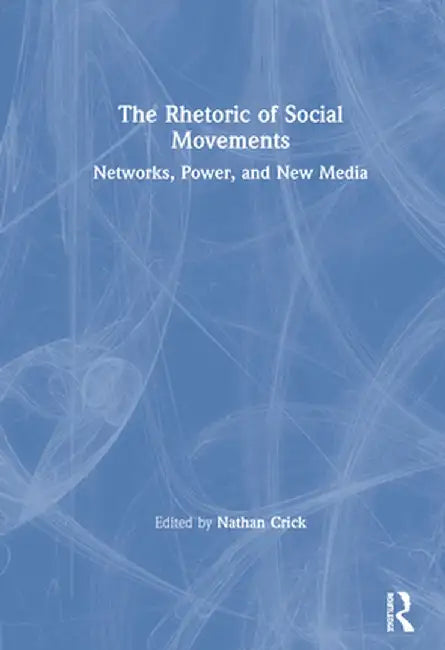 The Rhetoric of Social Movements: Networks, Power, and New Media by Nathan Crick