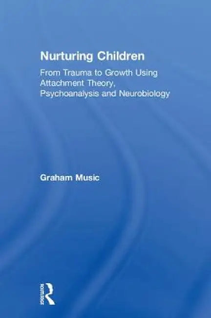 Nurturing Children: From Trauma to Growth Using Attachment Theory, Psychoanalysis and Neurobiology by Graham Music