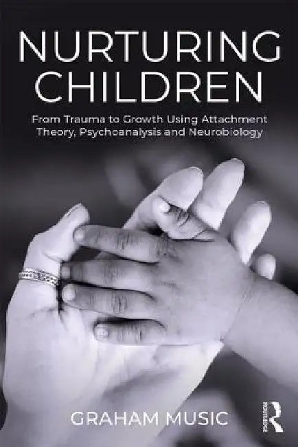 Nurturing Children: From Trauma to Growth Using Attachment Theory, Psychoanalysis and Neurobiology by Graham Music