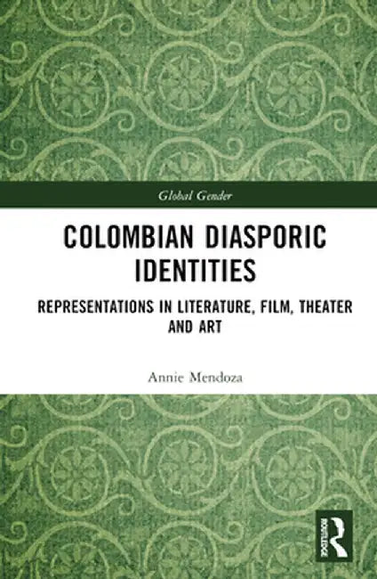 Colombian Diasporic Identities: Representations in Literature, Film, Theater and Art by Annie Mendoza