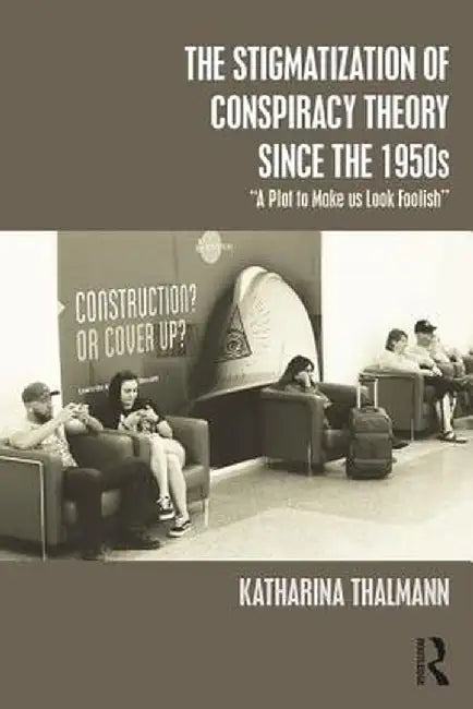 The Stigmatization of Conspiracy Theory Since the 1950s: A Plot to Make Us Look Foolish by Katharina Thalmann